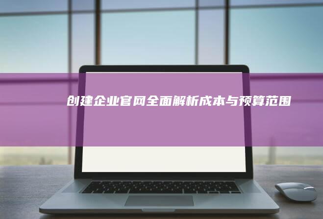 创建企业官网：全面解析成本与预算范围